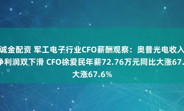 诚金配资 军工电子行业CFO薪酬观察：奥普光电收入、净利润双下滑 CFO徐爱民年薪72.76万元同比大涨67.6%