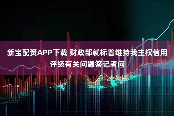 新宝配资APP下载 财政部就标普维持我主权信用评级有关问题答记者问