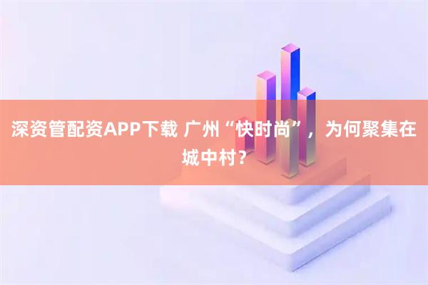 深资管配资APP下载 广州“快时尚”，为何聚集在城中村？