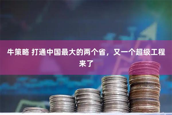牛策略 打通中国最大的两个省，又一个超级工程来了