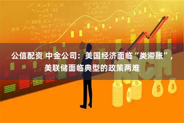 公信配资 中金公司：美国经济面临“类滞胀”，美联储面临典型的政策两难