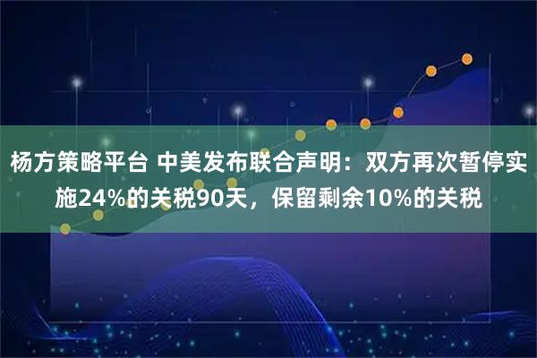 杨方策略平台 中美发布联合声明：双方再次暂停实施24%的关税90天，保留剩余10%的关税