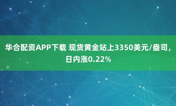 华合配资APP下载 现货黄金站上3350美元/盎司，日内涨0.22%