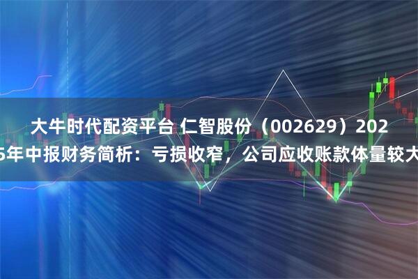 大牛时代配资平台 仁智股份（002629）2025年中报财务简析：亏损收窄，公司应收账款体量较大